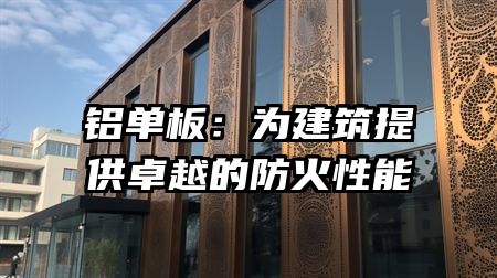 铝单板：为建筑提供卓越的防火性能