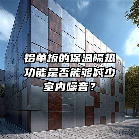铝单板的保温隔热功能是否能够减少室内噪音？