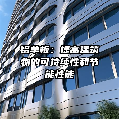 铝单板：提高建筑物的可持续性和节能性能