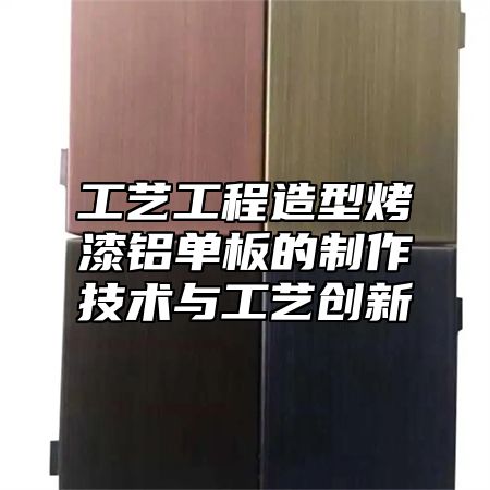 工艺工程造型烤漆铝单板的制作技术与工艺创新