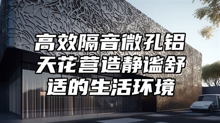 高效隔音微孔铝天花营造静谧舒适的生活环境