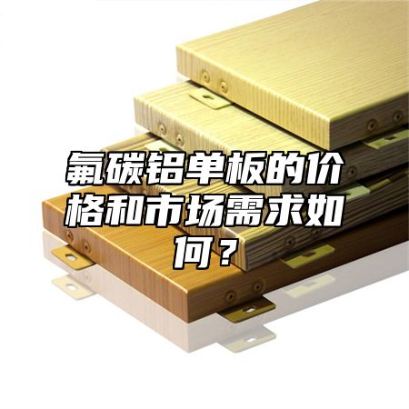 氟碳铝单板的价格和市场需求如何？