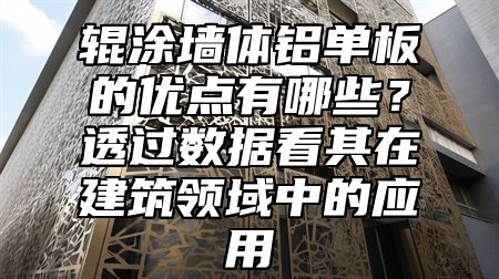 辊涂墙体铝单板的优点有哪些？透过数据看其在建筑领域中的应用