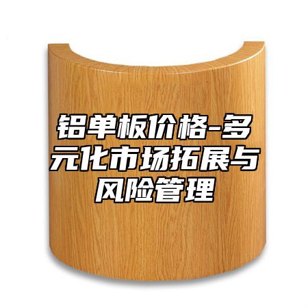 铝单板价格-多元化市场拓展与风险管理