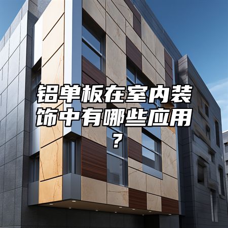 铝单板在室内装饰中有哪些应用？