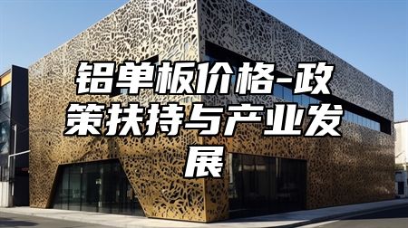 铝单板价格-政策扶持与产业发展