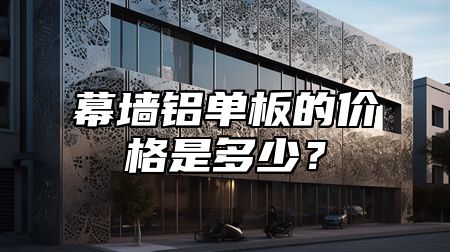 幕墙铝单板的价格是多少？