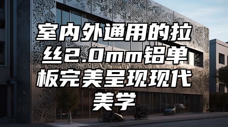 室内外通用的拉丝2.0mm铝单板完美呈现现代美学