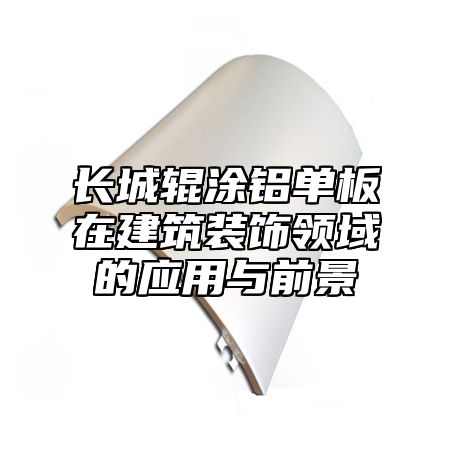 长城辊涂铝单板在建筑装饰领域的应用与前景