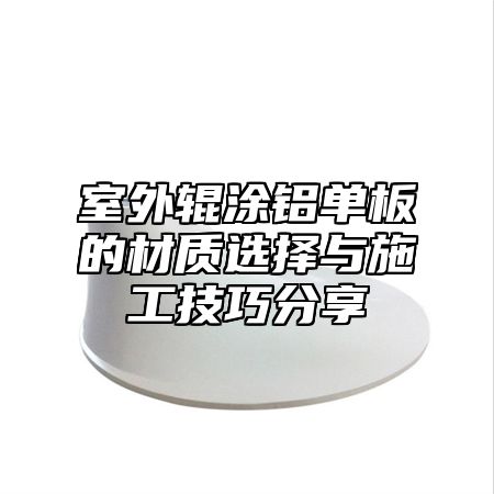 室外辊涂铝单板的材质选择与施工技巧分享