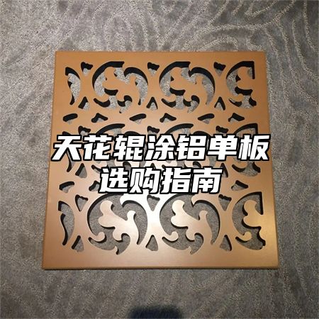 天花辊涂铝单板选购指南