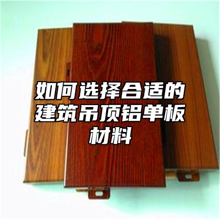 如何选择合适的建筑吊顶铝单板材料