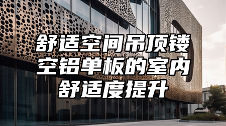 舒适空间吊顶镂空铝单板的室内舒适度提升