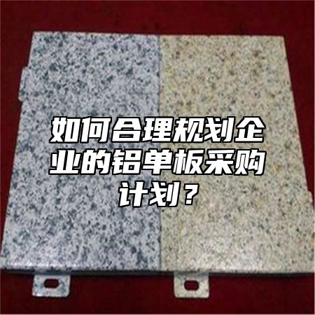 如何合理规划企业的铝单板采购计划？