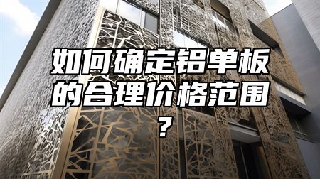如何确定铝单板的合理价格范围？