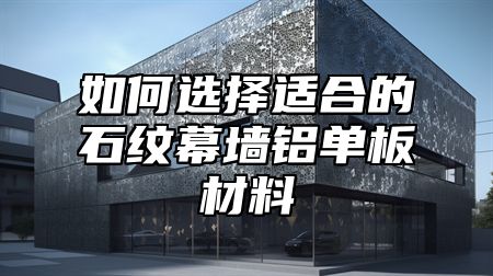 如何选择适合的石纹幕墙铝单板材料