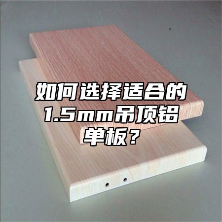 如何选择适合的1.5mm吊顶铝单板？