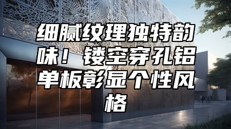细腻纹理独特韵味！镂空穿孔铝单板彰显个性风格
