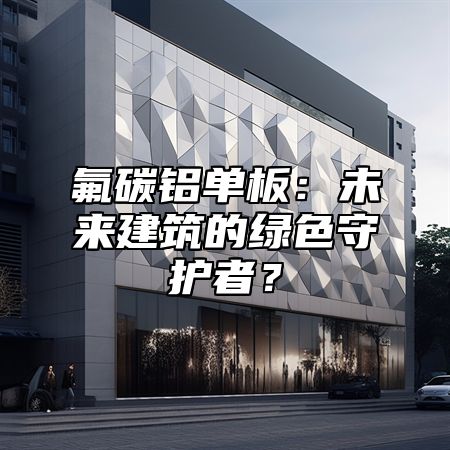 氟碳铝单板：未来建筑的绿色守护者？
