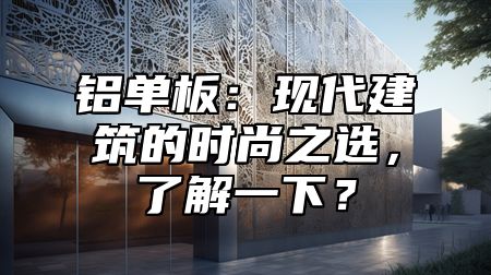铝单板：现代建筑的时尚之选，了解一下？