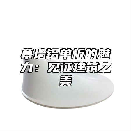 幕墙铝单板的魅力：见证建筑之美
