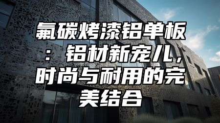 氟碳烤漆铝单板：铝材新宠儿，时尚与耐用的完美结合