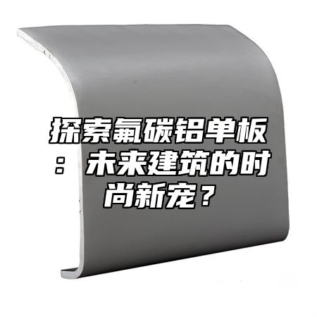 探索氟碳铝单板：未来建筑的时尚新宠？