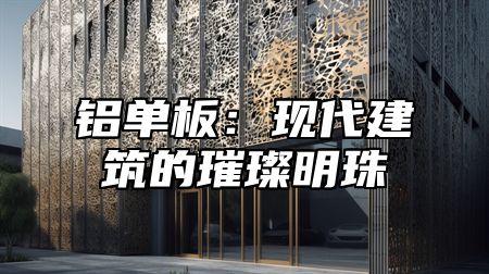 铝单板：现代建筑的璀璨明珠