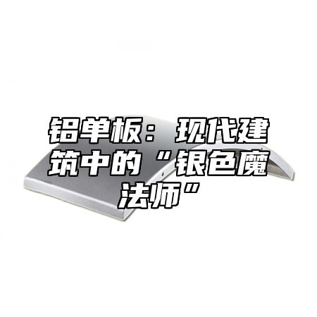铝单板：现代建筑中的“银色魔法师”