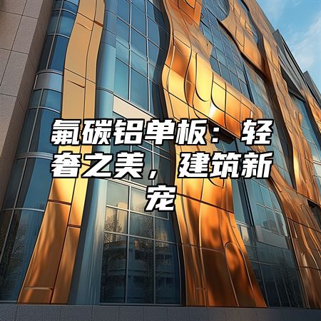 氟碳铝单板：轻奢之美，建筑新宠