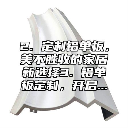 2. 定制铝单板，美不胜收的家居新选择3. 铝单板定制，开启...