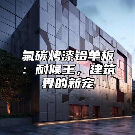 氟碳烤漆铝单板：耐候王，建筑界的新宠