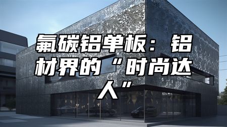 氟碳铝单板：铝材界的“时尚达人”