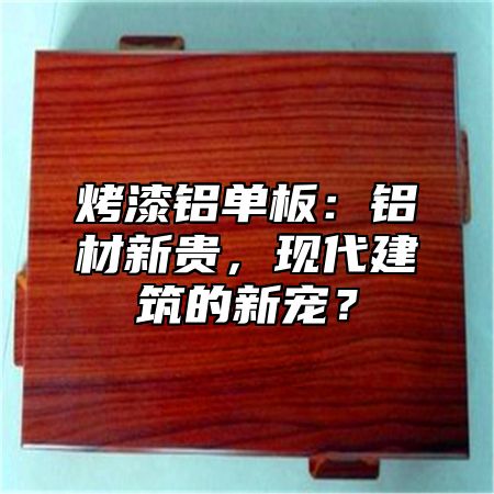 烤漆铝单板：铝材新贵，现代建筑的新宠？