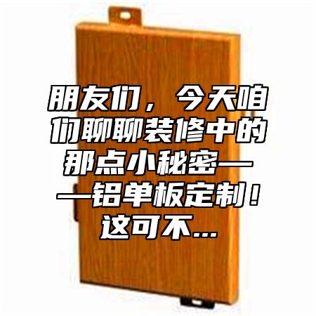 朋友们，今天咱们聊聊装修中的那点小秘密——铝单板定制！这可不...