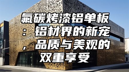 氟碳烤漆铝单板：铝材界的新宠，品质与美观的双重享受