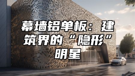 幕墙铝单板：建筑界的“隐形”明星