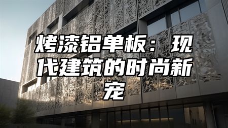 烤漆铝单板：现代建筑的时尚新宠