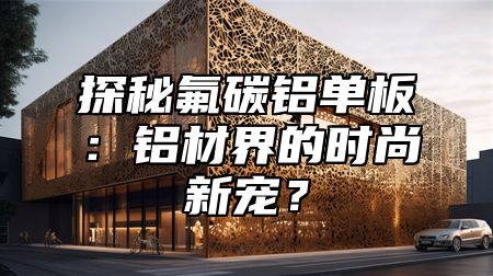 探秘氟碳铝单板：铝材界的时尚新宠？