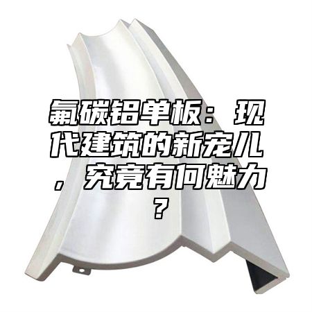 氟碳铝单板：现代建筑的新宠儿，究竟有何魅力？
