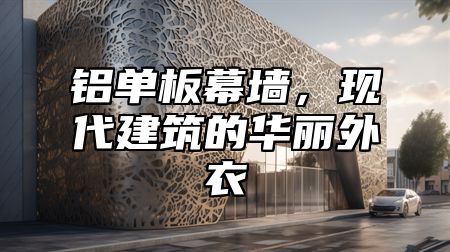 铝单板幕墙，现代建筑的华丽外衣