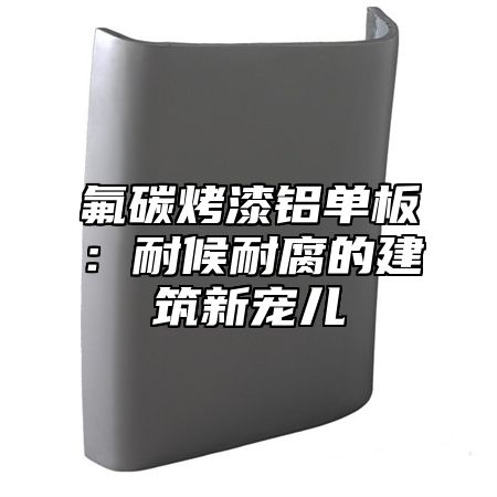 氟碳烤漆铝单板：耐候耐腐的建筑新宠儿