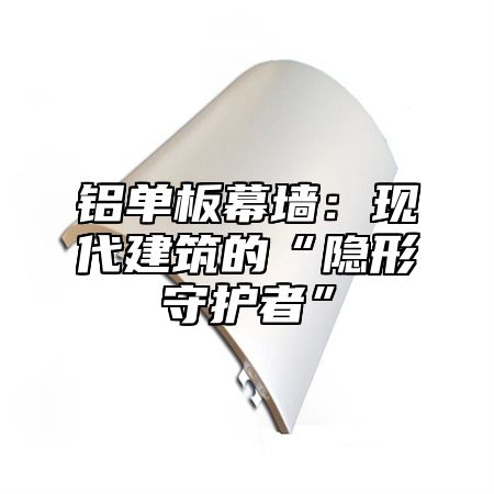 铝单板幕墙：现代建筑的“隐形守护者”
