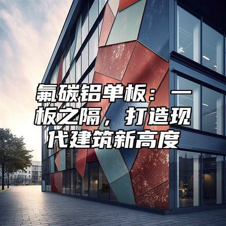 氟碳铝单板：一板之隔，打造现代建筑新高度