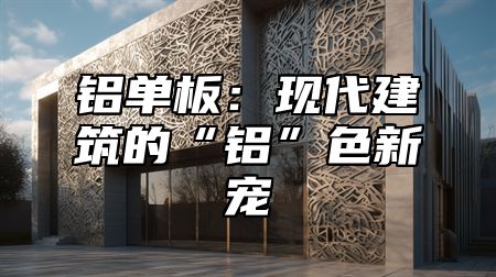 铝单板：现代建筑的“铝”色新宠