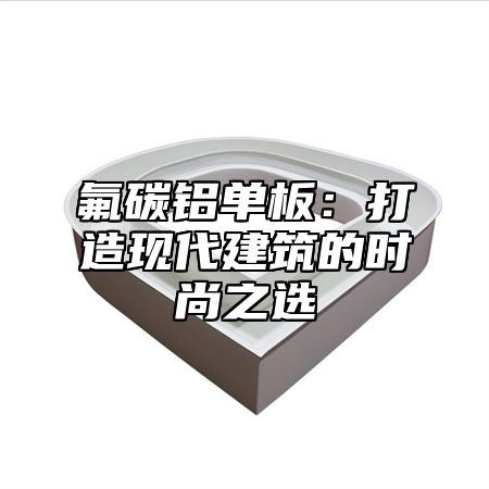 氟碳铝单板：打造现代建筑的时尚之选