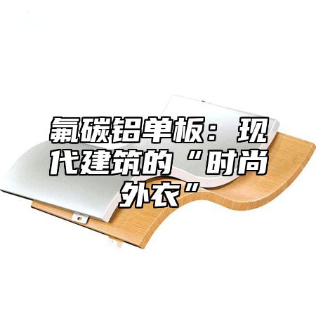 氟碳铝单板：现代建筑的“时尚外衣”