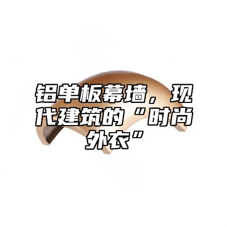 铝单板幕墙，现代建筑的“时尚外衣”
