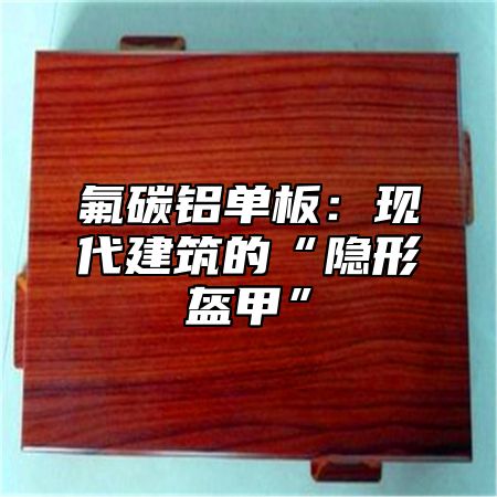 氟碳铝单板：现代建筑的“隐形盔甲”