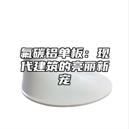 氟碳铝单板：现代建筑的亮丽新宠